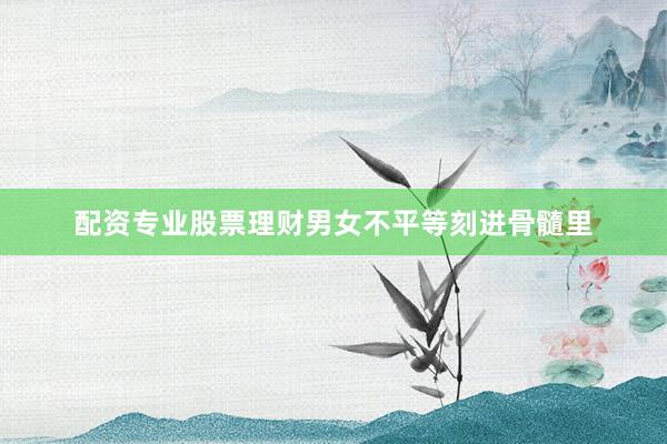 配资专业股票理财男女不平等刻进骨髓里