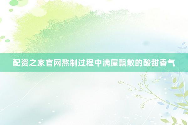 配资之家官网熬制过程中满屋飘散的酸甜香气