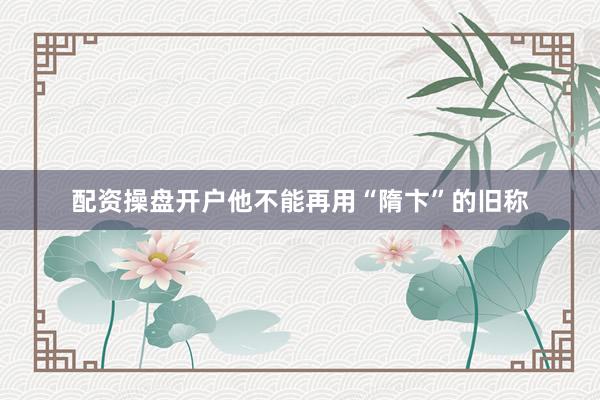 配资操盘开户他不能再用“隋卞”的旧称