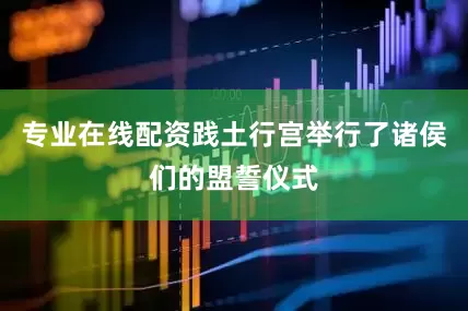 专业在线配资践土行宫举行了诸侯们的盟誓仪式