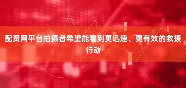 配资网平台拍摄者希望能看到更迅速、更有效的救援行动