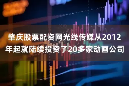 肇庆股票配资网光线传媒从2012年起就陆续投资了20多家动画公司