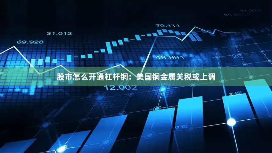 股市怎么开通杠杆铜：美国铜金属关税或上调