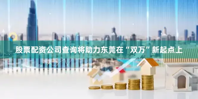 股票配资公司查询将助力东莞在“双万”新起点上