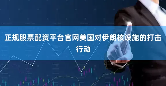 正规股票配资平台官网美国对伊朗核设施的打击行动