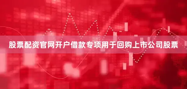 股票配资官网开户借款专项用于回购上市公司股票