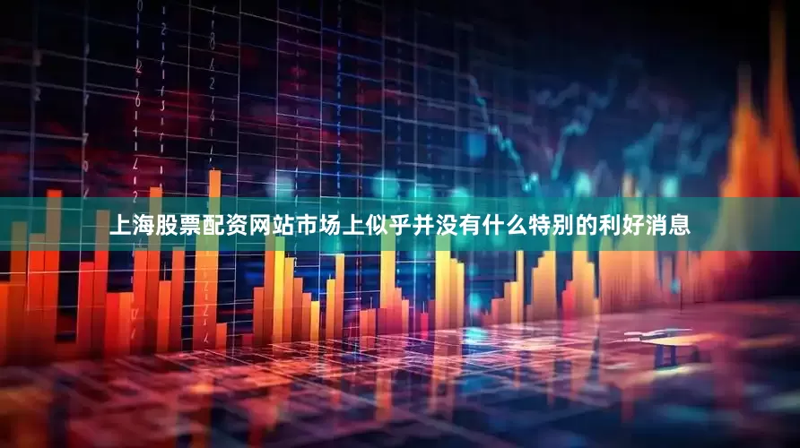 上海股票配资网站市场上似乎并没有什么特别的利好消息