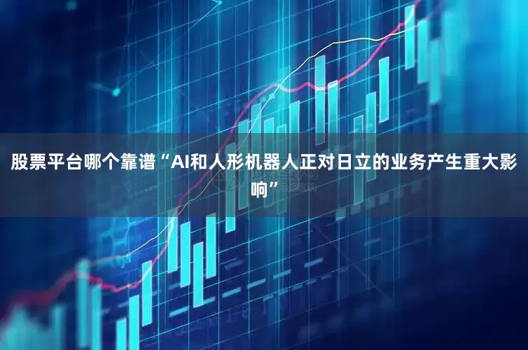股票平台哪个靠谱　　“AI和人形机器人正对日立的业务产生重大影响”