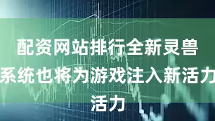 配资网站排行全新灵兽系统也将为游戏注入新活力