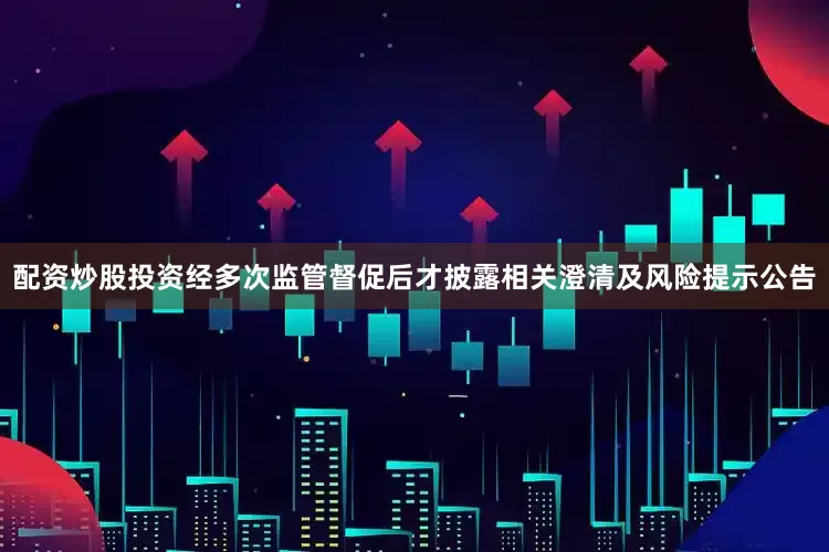 配资炒股投资经多次监管督促后才披露相关澄清及风险提示公告