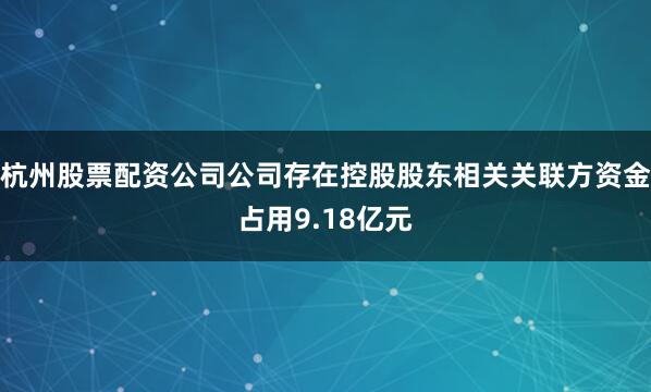 杭州股票配资公司公司存在控股股东相关关联方资金占用9.18亿元