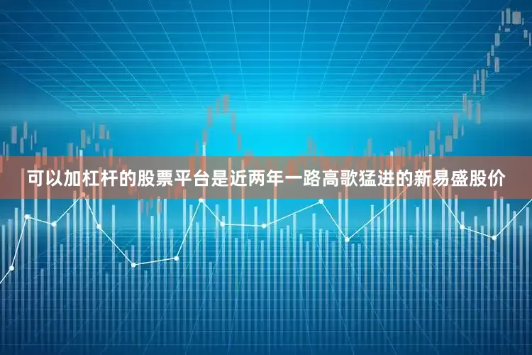 可以加杠杆的股票平台是近两年一路高歌猛进的新易盛股价