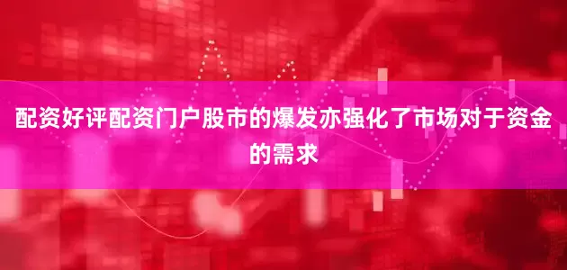 配资好评配资门户股市的爆发亦强化了市场对于资金的需求