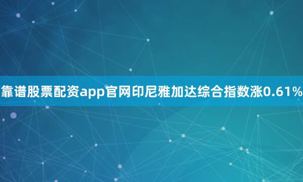 靠谱股票配资app官网印尼雅加达综合指数涨0.61%