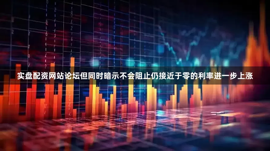 实盘配资网站论坛但同时暗示不会阻止仍接近于零的利率进一步上涨