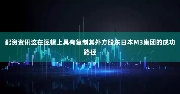 配资资讯这在逻辑上具有复制其外方股东日本M3集团的成功路径
