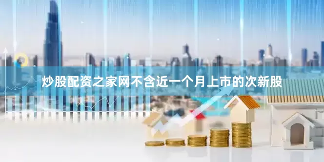 炒股配资之家网不含近一个月上市的次新股