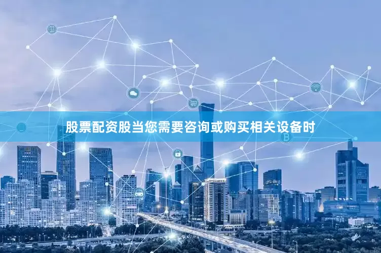 股票配资股当您需要咨询或购买相关设备时