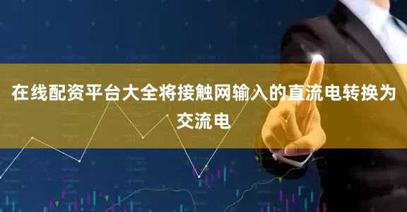 在线配资平台大全将接触网输入的直流电转换为交流电