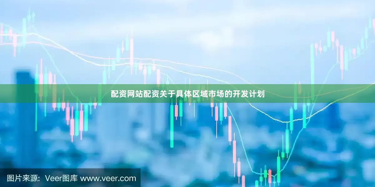 配资网站配资关于具体区域市场的开发计划