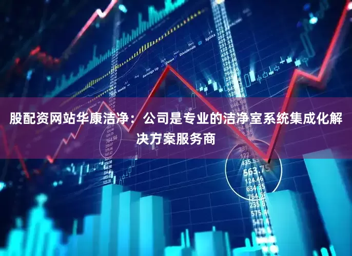 股配资网站华康洁净：公司是专业的洁净室系统集成化解决方案服务商