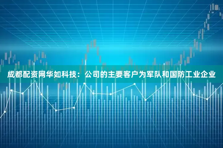 成都配资网华如科技：公司的主要客户为军队和国防工业企业