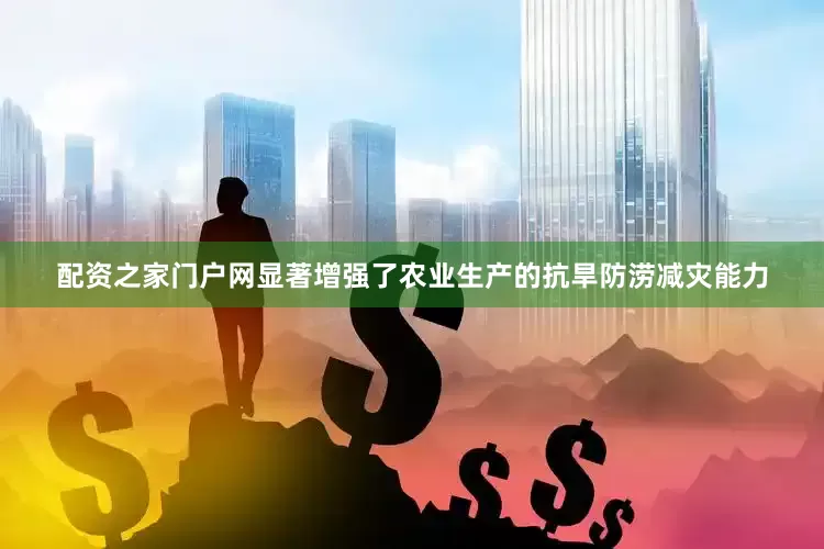 配资之家门户网显著增强了农业生产的抗旱防涝减灾能力