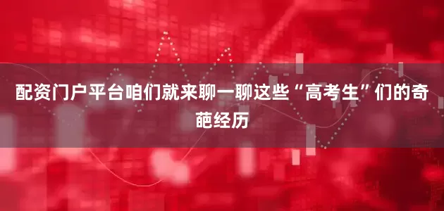配资门户平台咱们就来聊一聊这些“高考生”们的奇葩经历