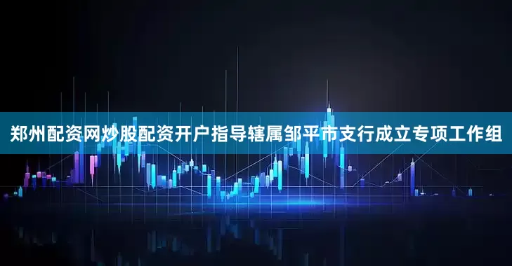 郑州配资网炒股配资开户指导辖属邹平市支行成立专项工作组