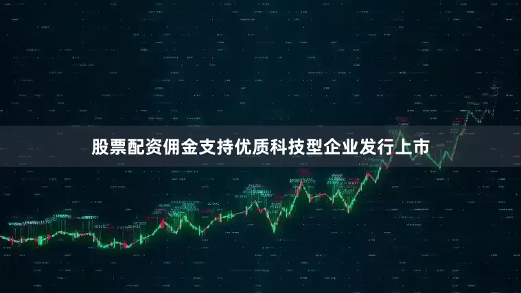 股票配资佣金支持优质科技型企业发行上市