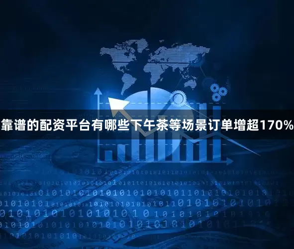 靠谱的配资平台有哪些下午茶等场景订单增超170%