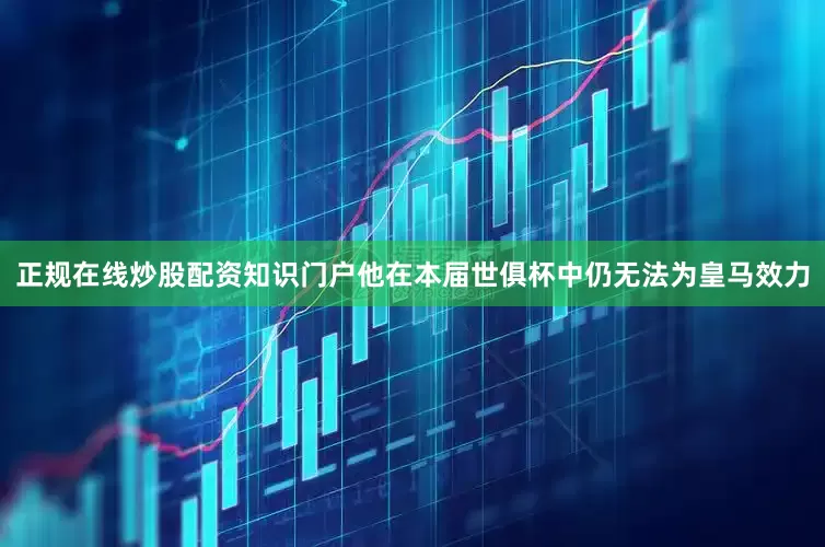 正规在线炒股配资知识门户他在本届世俱杯中仍无法为皇马效力