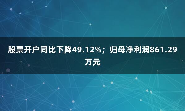 股票开户同比下降49.12%；归母净利润861.29万元