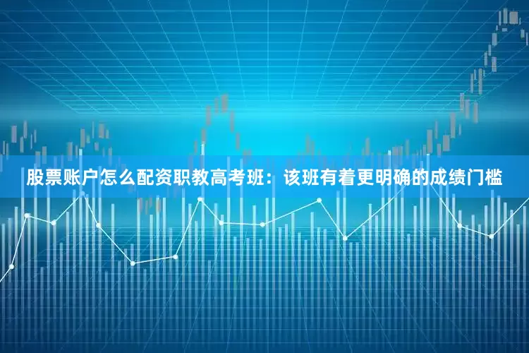 股票账户怎么配资职教高考班：该班有着更明确的成绩门槛