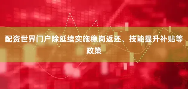 配资世界门户除延续实施稳岗返还、技能提升补贴等政策