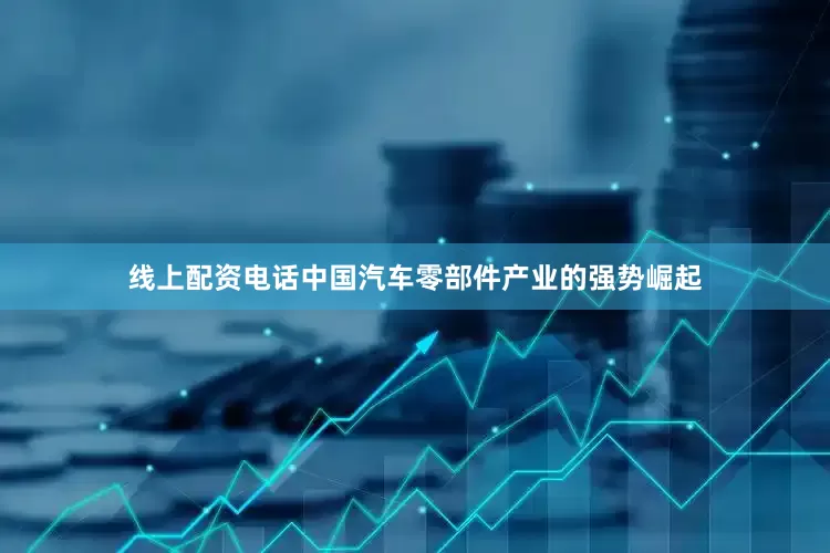 线上配资电话中国汽车零部件产业的强势崛起