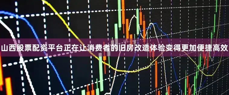 山西股票配资平台正在让消费者的旧房改造体验变得更加便捷高效