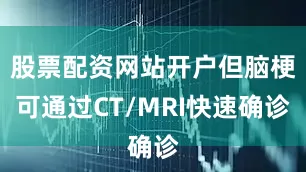 股票配资网站开户但脑梗可通过CT/MRI快速确诊