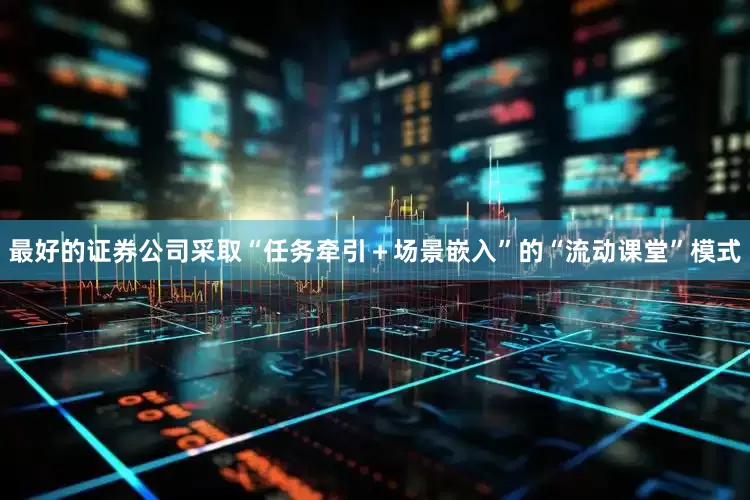 最好的证券公司采取“任务牵引＋场景嵌入”的“流动课堂”模式