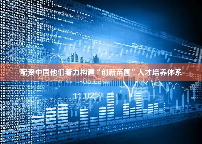 配资中国他们着力构建“创新苗圃”人才培养体系
