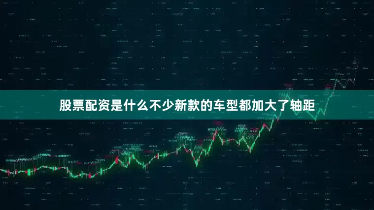 股票配资是什么不少新款的车型都加大了轴距