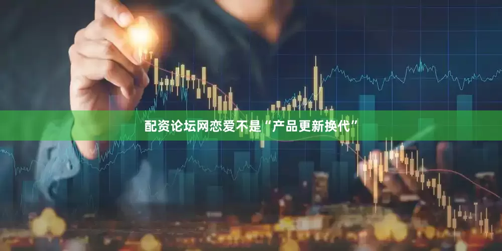 配资论坛网恋爱不是“产品更新换代”