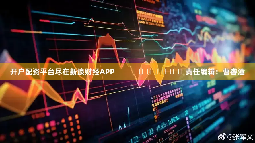 开户配资平台尽在新浪财经APP            						责任编辑：曹睿潼