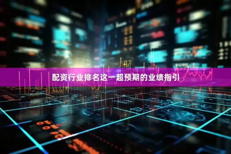 配资行业排名这一超预期的业绩指引