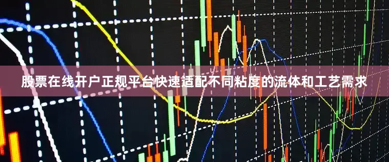 股票在线开户正规平台快速适配不同粘度的流体和工艺需求