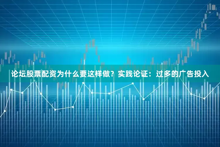 论坛股票配资为什么要这样做？实践论证：过多的广告投入