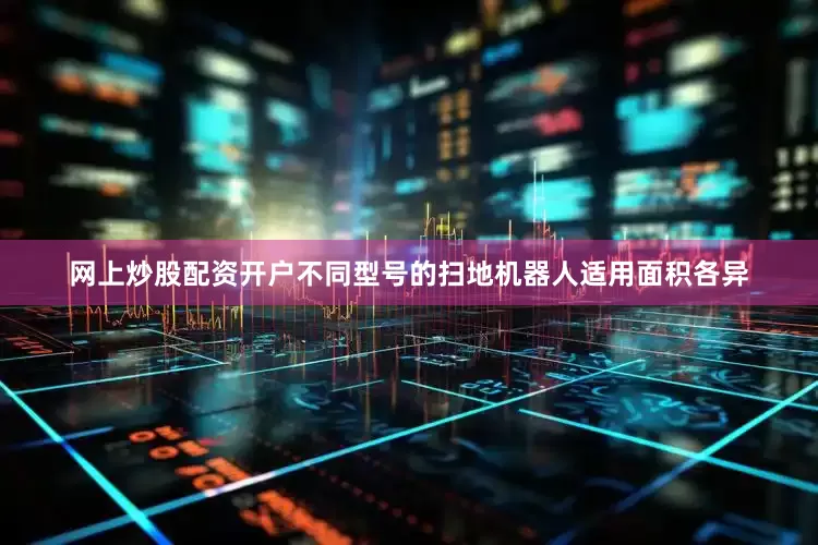 网上炒股配资开户不同型号的扫地机器人适用面积各异