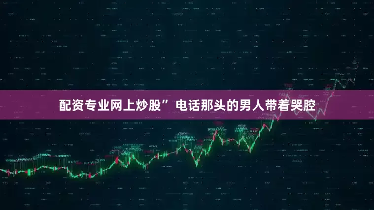 配资专业网上炒股” 电话那头的男人带着哭腔