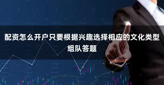 配资怎么开户只要根据兴趣选择相应的文化类型组队答题