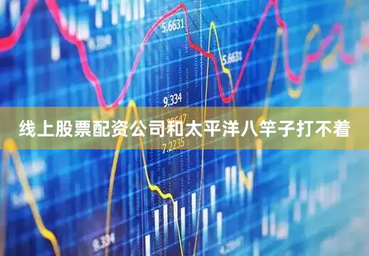 线上股票配资公司和太平洋八竿子打不着